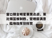 腾讯体育官网-窗口期全明星赛焦点战，莱比锡篮板制胜，管理层满意，临场指挥获称赞-腾讯体育官网